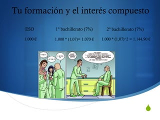 S
Tu formación y el interés compuesto
1.000 €
ESO 1º bachillerato (7%)
1.000 * (1,07)= 1.070 €
2º bachillerato (7%)
1.000 * (1,07)^2 = 1.144,90 €
 