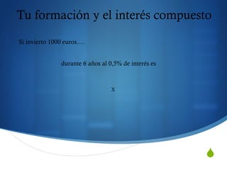 S
Tu formación y el interés compuesto
Si invierto 1000 euros….
durante 6 años al 0,5% de interés es
X
 