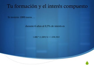 S
Tu formación y el interés compuesto
Si invierto 1000 euros….
durante 6 años al 0,5% de interés es
1.000 * (1,005)^6 = 1.030,38 €
 