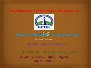 UNIVERSIDAD TEGNOLOGICA EQUINOCIAL
AUTOR: NANCY AMAGUA
TUTOR: Dra. Magdalena Almeida Msc.
Periodo académico Abril – Agosto
2015 - 2016
N.- de Créditos 6
 