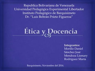 Ética y Docencia 
Integrantes: 
Morillo Daniel 
Sánchez José 
Mendoza Lismary 
Rodríguez María 
Barquisimeto, Noviembre del 2014. 
 