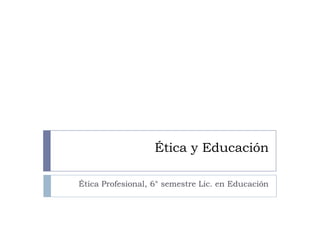 Ética y Educación

Ética Profesional, 6° semestre Lic. en Educación
 