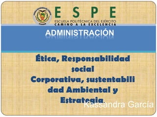 ADMINISTRACIÓN

Ética, Responsabilidad
social
Corporativa, sustentabili
dad Ambiental y
Estrategia.
Kassandra García

 