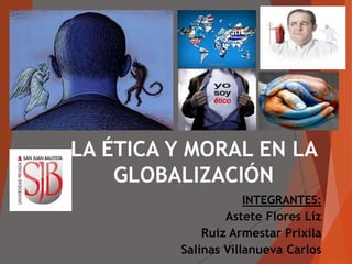 INTEGRANTES:
Astete Flores Liz
Ruiz Armestar Prixila
Salinas Villanueva Carlos
LA ÉTICA Y MORAL EN LA
GLOBALIZACIÓN
 