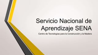 Servicio Nacional de
Aprendizaje SENA
Centro de Tecnologías para la Construcción y la Madera
 