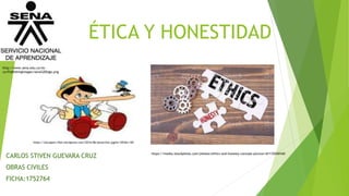 ÉTICA Y HONESTIDAD
CARLOS STIVEN GUEVARA CRUZ
OBRAS CIVILES
FICHA:1752764
https://media.istockphoto.com/photos/ethics-and-honesty-concept-picture-id1135540160
http://www.sena.edu.co/es-
co/PublishingImages/sena%20logo.png
https://siscapem.files.wordpress.com/2014/06/pinocchio.jpg?w=181&h=181
 