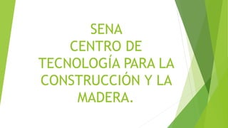 SENA
CENTRO DE
TECNOLOGÍA PARA LA
CONSTRUCCIÓN Y LA
MADERA.
 