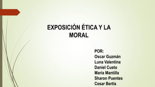 EXPOSICIÓN ÉTICA Y LA
MORAL
POR:
Oscar Guzmán
Luna Valentina
Daniel Cueto
María Mantilla
Sharon Puentes
Cesar Bertis
 