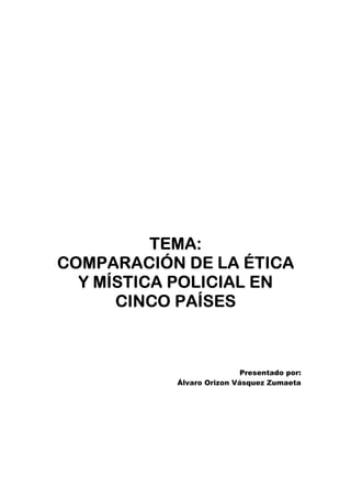TEMA:
COMPARACIÓN DE LA ÉTICA
  Y MÍSTICA POLICIAL EN
      CINCO PAÍSES



                           Presentado por:
           Álvaro Orizon Vásquez Zumaeta
 