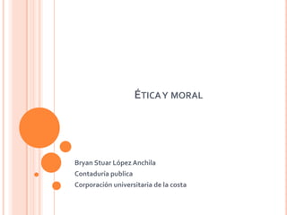 ÉTICA Y MORAL




Bryan Stuar López Anchila
Contaduría publica
Corporación universitaria de la costa
 
