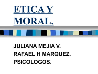 ETICA Y
MORAL.
JULIANA MEJIA V.
RAFAEL H MARQUEZ.
PSICOLOGOS.

 