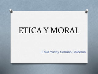 ETICA Y MORAL
Erika Yurley Serrano Calderón
 