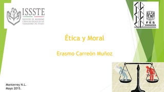 Ética y Moral
Erasmo Carreón Muñoz
Monterrey N.L.
Mayo 2015.
Mayo 2015
 