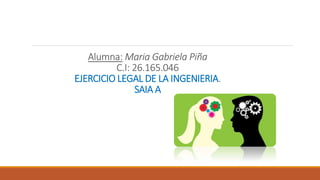 Alumna: Maria Gabriela Piña
C.I: 26.165.046
EJERCICIO LEGAL DE LA INGENIERIA.
SAIA A
 