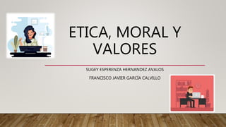 ETICA, MORAL Y
VALORES
SUGEY ESPERENZA HERNANDEZ AVALOS
FRANCISCO JAVIER GARCÍA CALVILLO
 