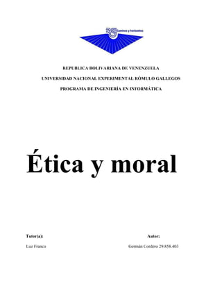 REPUBLICA BOLIVARIANA DE VENENZUELA
UNIVERSIDAD NACIONAL EXPERIMENTAL RÓMULO GALLEGOS
PROGRAMA DE INGENIERÍA EN INFORMÁTICA
Ética y moral
Tutor(a): Autor:
Luz Franco Germán Cordero 29.858.403
 