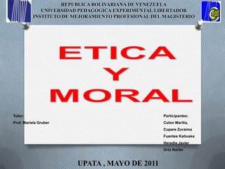 REPUBLICA BOLIVARIANA DE VENEZUELA UNIVERSIDAD PEDAGOGICA EXPERIMENTAL LIBERTADOR  INSTITUTO DE MEJORAMIENTO PROFESIONAL DEL MAGISTERIO ETICA  Y  MORAL UPATA , MAYO DE 2011 