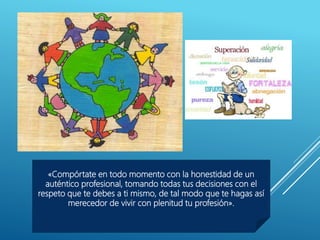 «Compórtate en todo momento con la honestidad de un
auténtico profesional, tomando todas tus decisiones con el
respeto que te debes a ti mismo, de tal modo que te hagas así
merecedor de vivir con plenitud tu profesión».
 