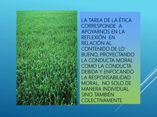 LA TAREA DE LA ÉTICA
CORRESPONDE A
APOYARNOS EN LA
REFLEXIÓN EN
RELACIÓN AL
CONTENIDO DE LO
BUENO, PROYECTANDO
LA CONDUCTA MORAL
COMO LA CONDUCTA
DEBIDA Y ENFOCANDO
LA RESPONSABILIDAD
MORAL, NO SOLO DE
MANERA INDIVIDUAL
SINO TAMBIÉN
COLECTIVAMENTE
 