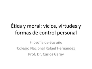 Ética y moral: vicios, virtudes y
formas de control personal
Filosofía de 6to año
Colegio Nacional Rafael Hernández
Prof. Dr. Carlos Garay
 