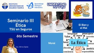 Seminario III
Ética
TSU en Seguros
Moral
El Bien y
el Mal
Soc. Mirna Ojeda
6to Semestre
 