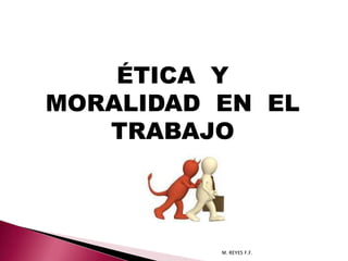 ÉTICA Y
MORALIDAD EN EL
TRABAJO

M. REYES F.F.

 