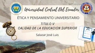 Universidad Central Del Ecuador
ÉTICA Y PENSAMIENTO UNIVERSITARIO
TITULO V
CALIDAD DE LA EDUCACION SUPERIOR
Salazar José Luis
 