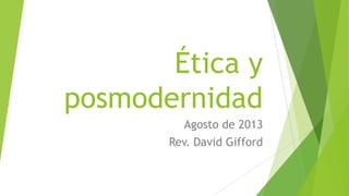 Ética y
posmodernidad
Agosto de 2013
Rev. David Gifford
 