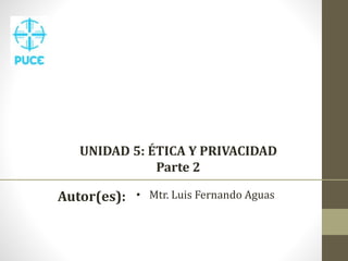UNIDAD 5: ÉTICA Y PRIVACIDAD
Parte 2
Autor(es): • Mtr. Luis Fernando Aguas
 