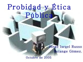 Probidad y Ética Pública Jorge Israel Russo Solange Gómez. Octubre de 2005 