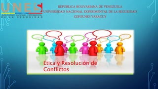 REPÚBLICA BOLIVARIANA DE VENEZUELA
UNIVERSIDAD NACIONAL EXPERIMENTAL DE LA SEGURIDAD
CEFOUNES YARACUY
Ética y Resolución de
Conflictos
 