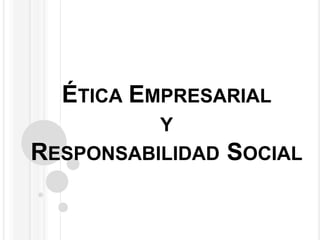 ÉTICA EMPRESARIAL
Y
RESPONSABILIDAD SOCIAL
 