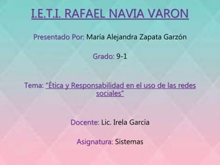 I.E.T.I. RAFAEL NAVIA VARON
Presentado Por: María Alejandra Zapata Garzón
Grado: 9-1
Tema: “Ética y Responsabilidad en el uso de las redes
sociales”
Docente: Lic. Irela García
Asignatura: Sistemas
 