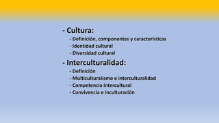 - Cultura:
- Definición, componentes y características
- Identidad cultural
- Diversidad cultural
- Interculturalidad:
- Definición
- Multiculturalismo e interculturalidad
- Competencia intercultural
- Convivencia e inculturación
 