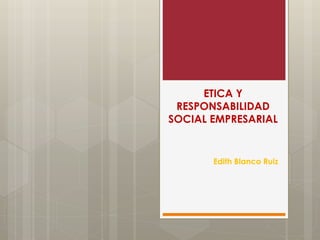 ETICA Y
RESPONSABILIDAD
SOCIAL EMPRESARIAL
Edith Blanco Ruiz
 