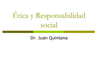 Ética y Responsabilidad
         social
     Dr. Juan Quintana
 