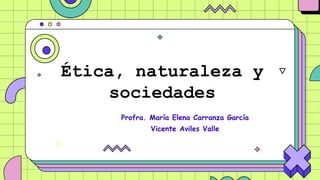 Ética, naturaleza y
sociedades
Profra. María Elena Carranza García
Vicente Aviles Valle
 