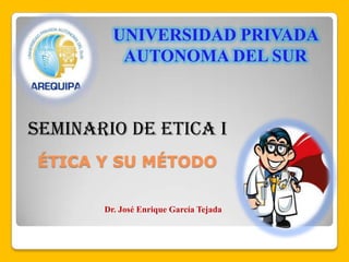 ÉTICA Y SU MÉTODO
UNIVERSIDAD PRIVADA
AUTONOMA DEL SUR
SEMINARIO DE ETICA I
Dr. José Enrique García Tejada
 