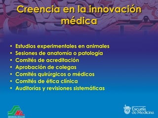 Creencia en la innovación médica Estudios experimentales en animales Sesiones de anatomía o patología Comités de acreditación Aprobación de colegas Comités quirúrgicos o médicos Comités de ética clínica Auditorías y revisiones sistemáticas 