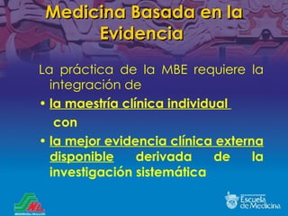 Medicina Basada en la Evidencia   La práctica de la MBE requiere la integración de la maestría clínica individual  con  la mejor evidencia clínica externa disponible  derivada de la investigación sistemática 