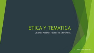 ETICA Y TEMATICA
Jóvenes: Presente, Futuro y sus Alternativas.
 Autora: Andrea Morales Rios
 