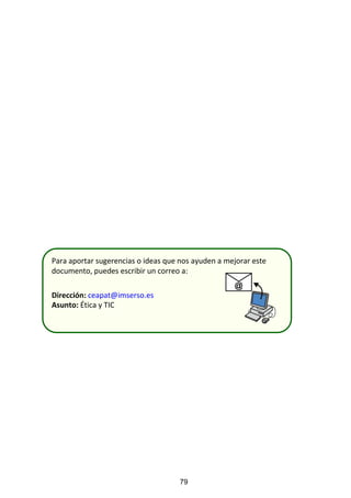 Para aportar sugerencias o ideas que nos ayuden a mejorar este
documento, puedes escribir un correo a:
Dirección: ceapat@imserso.es
Asunto: Ética y TIC
79
 
