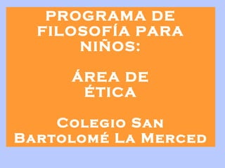 PROGRAMA DE FILOSOFÍA PARA NIÑOS: ÁREA DE ÉTICA   Colegio San Bartolomé La Merced 