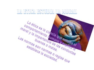 LA ETICA ESTUDIA LA MORALLa ética es la ciencia que estudia el comportamiento humano y explica la moral y la importancia de las conductas buenas o malas.Las normas son normas o reglas que establece la sociedad.