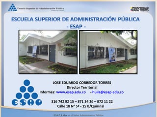 JOSE EDUARDO CORREDOR TORRES
Director Territorial
Informes: www.esap.edu.co - huila@esap.edu.co
316 742 92 15 – 871 34 26 – 872 11 22
Calle 18 N° 5ª - 15 B/Quirinal
 