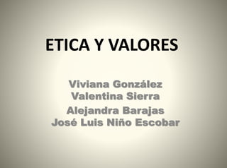 ETICA Y VALORES
Viviana González
Valentina Sierra
Alejandra Barajas
José Luis Niño Escobar
 