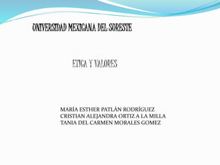 UNIVERSIDAD MEXICANA DEL SURESTE
ETICA Y VALORES
MARÍA ESTHER PATLÁN RODRÍGUEZ
CRISTIAN ALEJANDRA ORTIZ A LA MILLA
TANIA DEL CARMEN MORALES GOMEZ
 