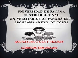 UNIVERSIDAD DE PANAMÁ
CENTRO REGIONAL
UNIVERSITARIOS DE PANAMÁ ESTE
PROGRAMA ANEXO DE TORTÍ
ASIGNATURA: ÉTICA Y VALORES
CURSO DE VERANO 2016
 