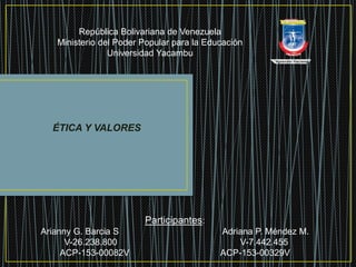 República Bolivariana de Venezuela
Ministerio del Poder Popular para la Educación
Universidad Yacambu
ÉTICA Y VALORES
Participantes:
Arianny G. Barcia S Adriana P. Méndez M.
V-26.238.800 V-7.442.455
ACP-153-00082V ACP-153-00329V
 