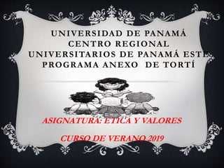 UNIVERSIDAD DE PANAMÁ
CENTRO REGIONAL
UNIVERSITARIOS DE PANAMÁ ESTE
PROGRAMA ANEXO DE TORTÍ
ASIGNATURA: ÉTICA Y VALORES
CURSO DE VERANO 2019
 